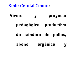 Cuadro de texto: Sede Cerotal Centro: Vivero y proyecto pedaggico productivo de criadero de pollos, abono orgnico y 